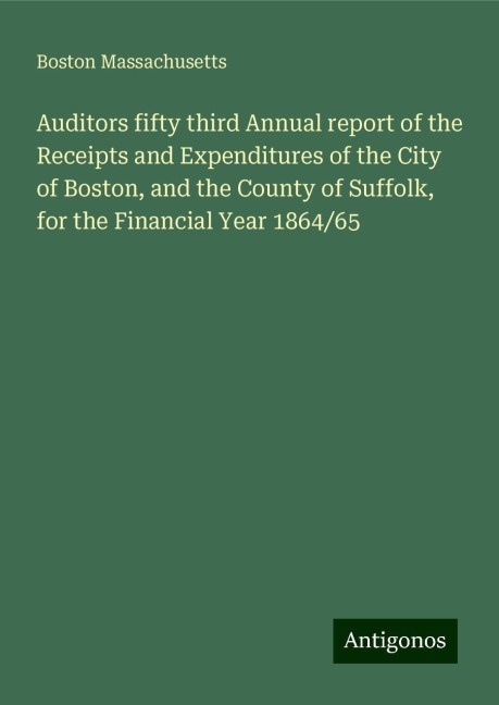Auditors fifty third Annual report of the Receipts and Expenditures of the City of Boston, and the County of Suffolk, for the Financial Year 1864/65