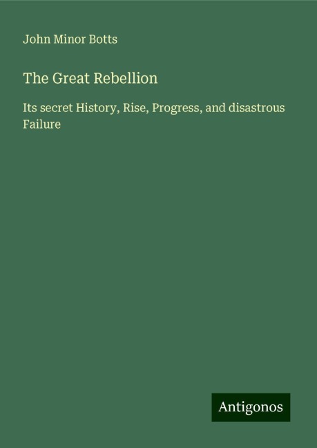 The Great Rebellion: Its secret History, Rise, Progress, and disastrous Failure
