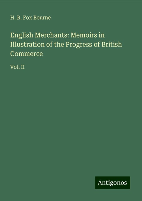 English Merchants: Memoirs in Illustration of the Progress of British Commerce: Vol. II