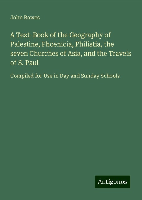 A Text-Book of the Geography of Palestine, Phoenicia, Philistia, the seven Churches of Asia, and the Travels of S. Paul: Compiled for Use in Day and Sunday Schools
