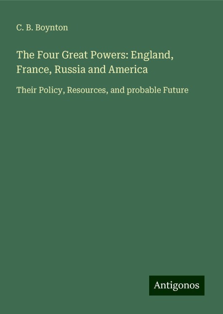 The Four Great Powers: England, France, Russia and America: Their Policy, Resources, and probable Future