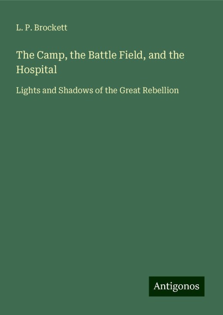 The Camp, the Battle Field, and the Hospital: Lights and Shadows of the Great Rebellion