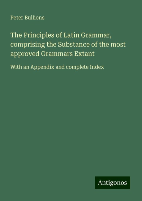 The Principles of Latin Grammar, comprising the Substance of the most approved Grammars Extant: With an Appendix and complete Index