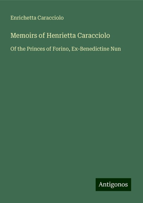 Memoirs of Henrietta Caracciolo: Of the Princes of Forino, Ex-Benedictine Nun