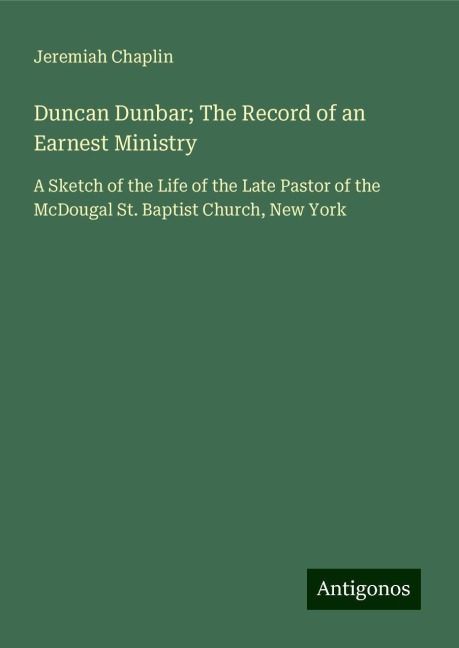 Duncan Dunbar; The Record of an Earnest Ministry: A Sketch of the Life of the Late Pastor of the McDougal St. Baptist Church, New York