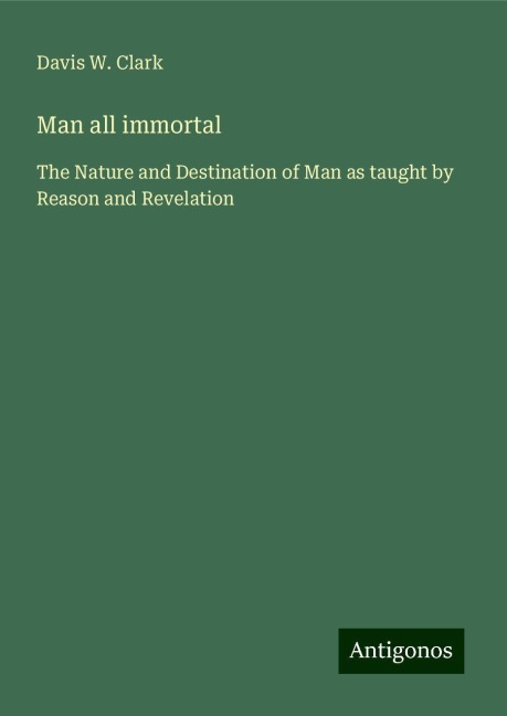 Man all immortal: The Nature and Destination of Man as taught by Reason and Revelation