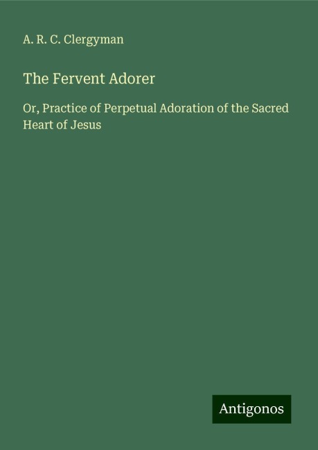 The Fervent Adorer: Or, Practice of Perpetual Adoration of the Sacred Heart of Jesus