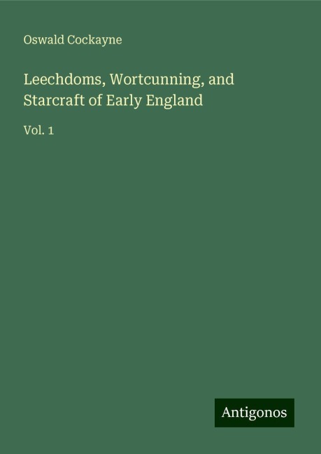 Leechdoms, Wortcunning, and Starcraft of Early England: Vol. 1