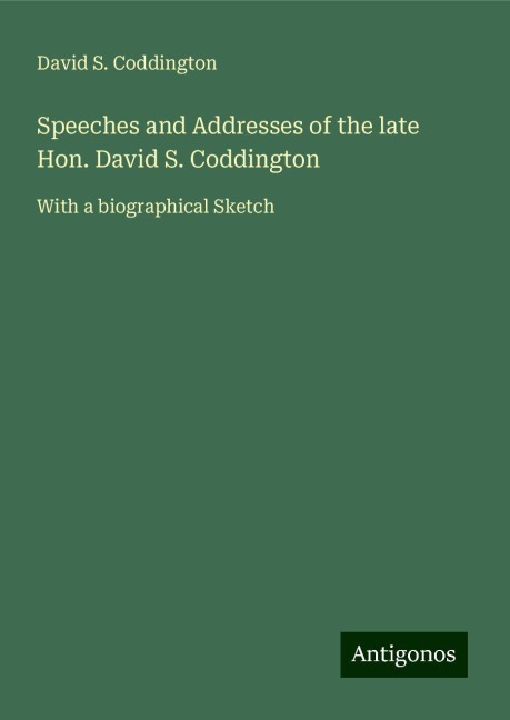 Speeches and Addresses of the late Hon. David S. Coddington: With a biographical Sketch
