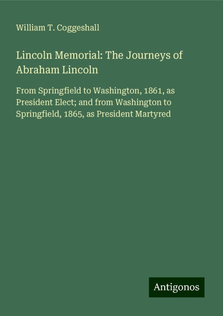 Lincoln Memorial: The Journeys of Abraham Lincoln: From Springfield to Washington, 1861, as President Elect; and from Washington to Springfield, 1865, as President Martyred
