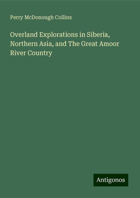 Overland Explorations in Siberia, Northern Asia, and The Great Amoor River Country