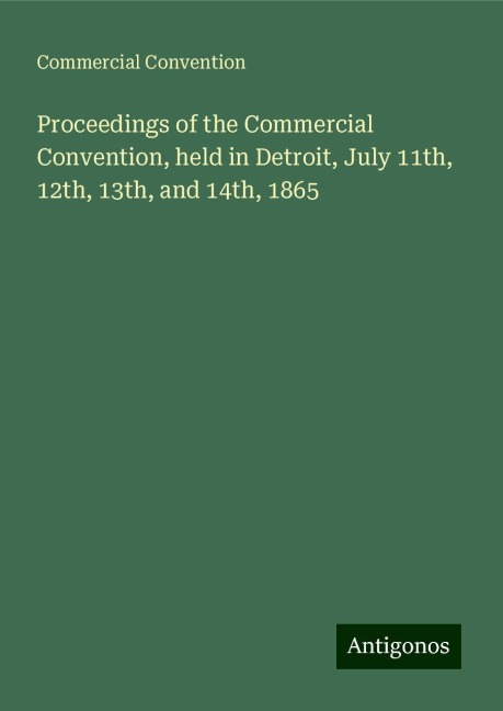 Proceedings of the Commercial Convention, held in Detroit, July 11th, 12th, 13th, and 14th, 1865