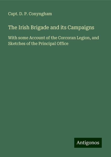 The Irish Brigade and its Campaigns: With some Account of the Corcoran Legion, and Sketches of the Principal Office