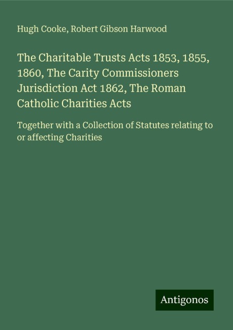 The Charitable Trusts Acts 1853, 1855, 1860, The Carity Commissioners Jurisdiction Act 1862, The Roman Catholic Charities Acts: Together with a Collection of Statutes relating to or affecting Charities