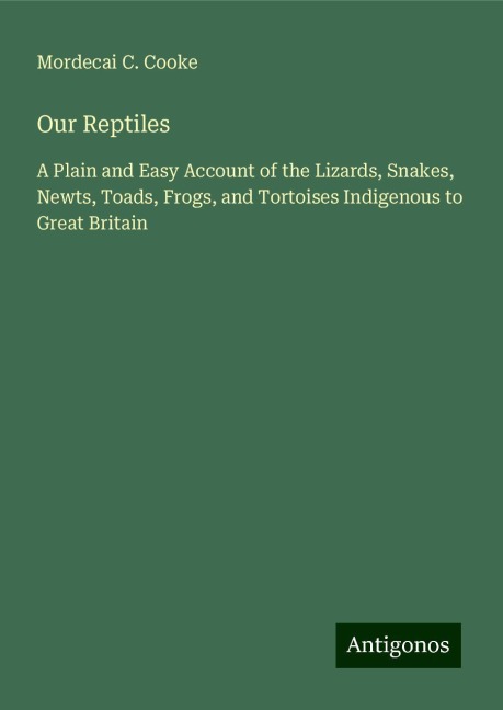 Our Reptiles: A Plain and Easy Account of the Lizards, Snakes, Newts, Toads, Frogs, and Tortoises Indigenous to Great Britain