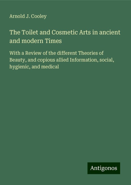 The Toilet and Cosmetic Arts in ancient and modern Times: With a Review of the different Theories of Beauty, and copious allied Information, social, hygienic, and medical