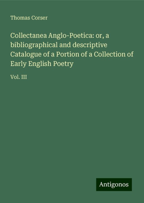 Collectanea Anglo-Poetica: or, a bibliographical and descriptive Catalogue of a Portion of a Collection of Early English Poetry: Vol. III