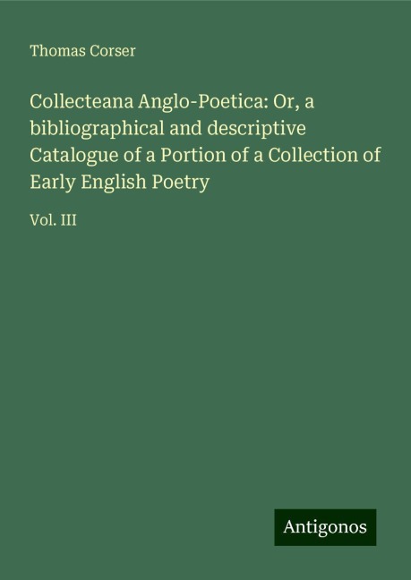 Collecteana Anglo-Poetica: Or, a bibliographical and descriptive Catalogue of a Portion of a Collection of Early English Poetry: Vol. III