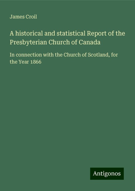 A historical and statistical Report of the Presbyterian Church of Canada: In connection with the Church of Scotland, for the Year 1866