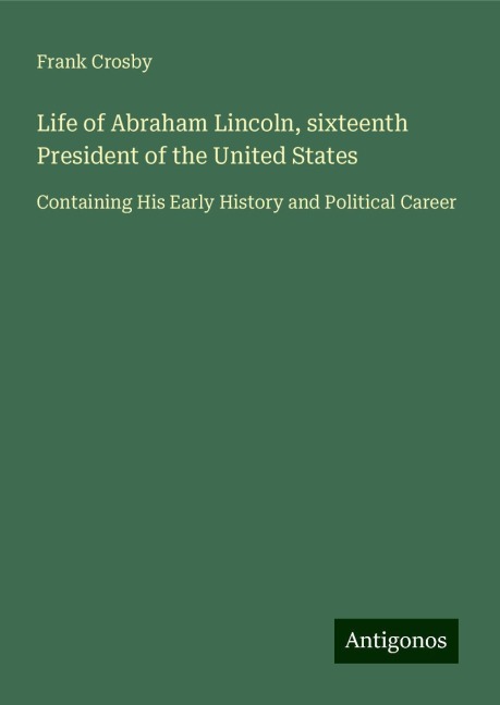 Life of Abraham Lincoln, sixteenth President of the United States: Containing His Early History and Political Career