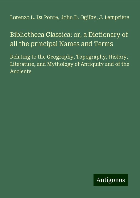 Bibliotheca Classica: or, a Dictionary of all the principal Names and Terms: Relating to the Geography, Topography, History, Literature, and Mythology of Antiquity and of the Ancients