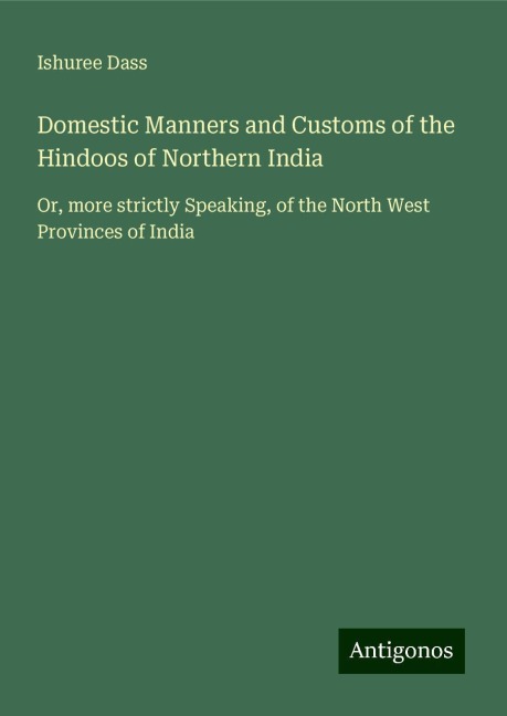 Domestic Manners and Customs of the Hindoos of Northern India: Or, more strictly Speaking, of the North West Provinces of India