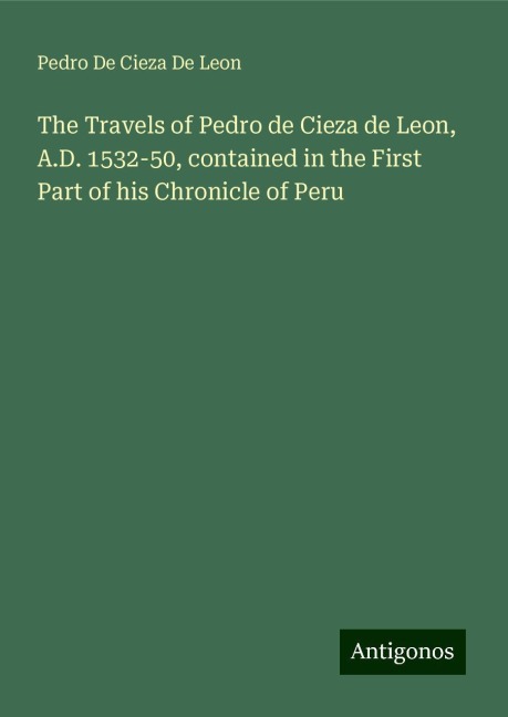 The Travels of Pedro de Cieza de Leon, A.D. 1532-50, contained in the First Part of his Chronicle of Peru