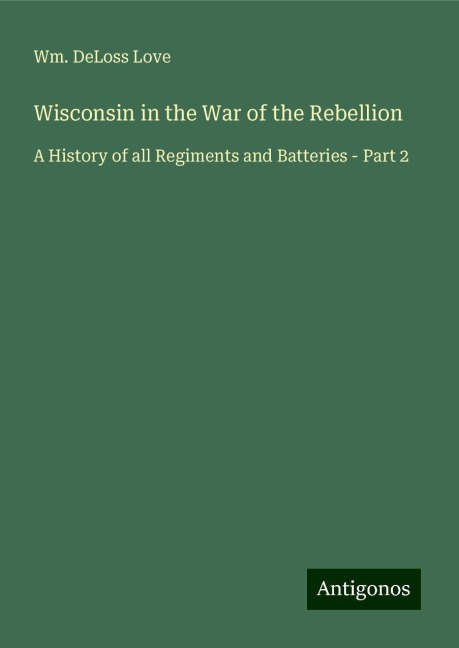 Wisconsin in the War of the Rebellion: A History of all Regiments and Batteries - Part 2