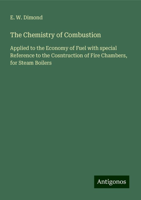 The Chemistry of Combustion: Applied to the Economy of Fuel with special Reference to the Cosntruction of Fire Chambers, for Steam Boilers