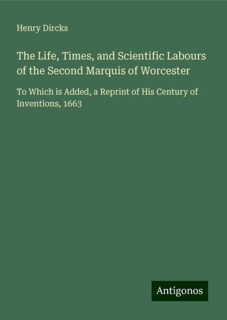 The Life, Times, and Scientific Labours of the Second Marquis of Worcester: To Which is Added, a Reprint of His Century of Inventions, 1663