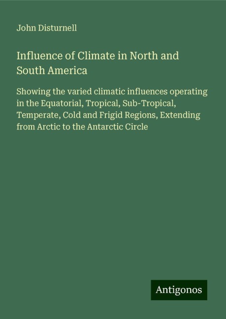 Influence of Climate in North and South America: Showing the varied climatic influences operating in the Equatorial, Tropical, Sub-Tropical, Temperate, Cold and Frigid Regions, Extending from Arctic to the Antarctic Circle
