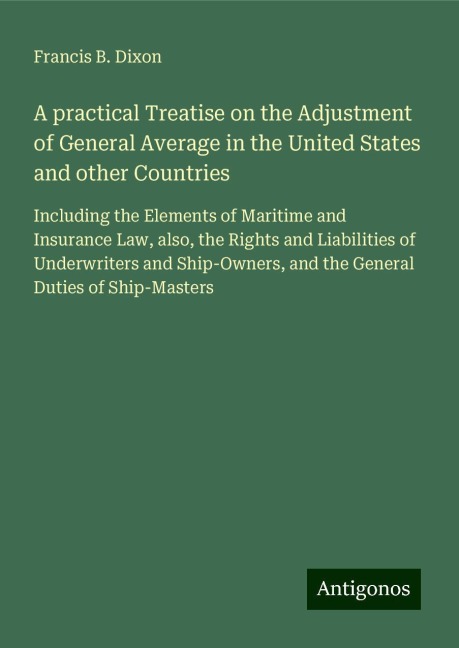 A practical Treatise on the Adjustment of General Average in the United States and other Countries: Including the Elements of Maritime and Insurance Law, also, the Rights and Liabilities of Underwriters and Ship-Owners, and the General Duties of Ship-Mast