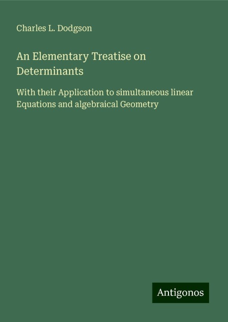 An Elementary Treatise on Determinants: With their Application to simultaneous linear Equations and algebraical Geometry