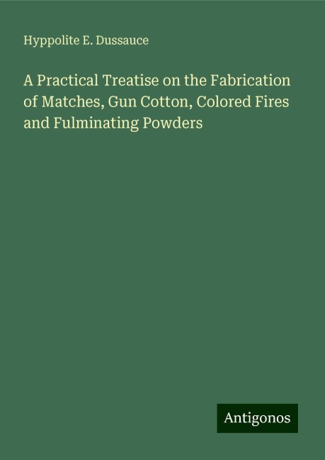 A Practical Treatise on the Fabrication of Matches, Gun Cotton, Colored Fires and Fulminating Powders