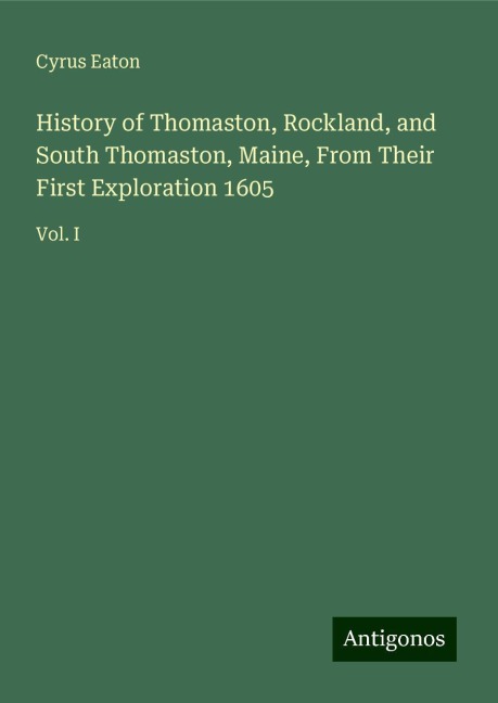 History of Thomaston, Rockland, and South Thomaston, Maine, From Their First Exploration 1605: Vol. I