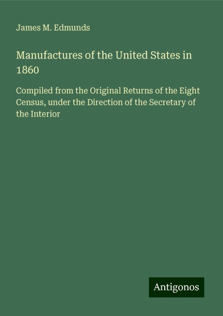 Manufactures of the United States in 1860: Compiled from the Original Returns of the Eight Census, under the Direction of the Secretary of the Interior