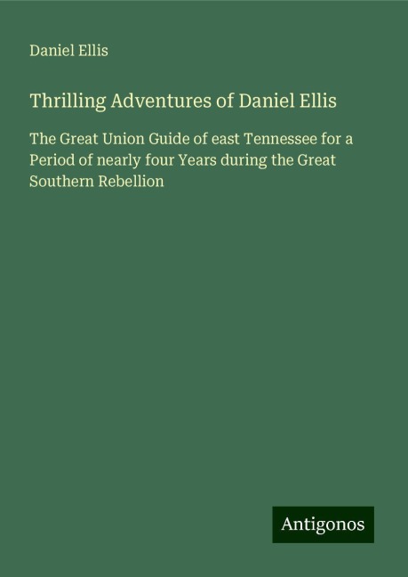 Thrilling Adventures of Daniel Ellis: The Great Union Guide of east Tennessee for a Period of nearly four Years during the Great Southern Rebellion