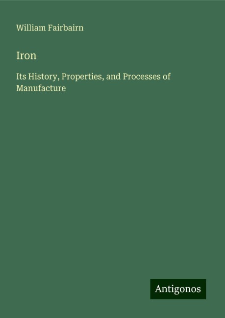 Iron: Its History, Properties, and Processes of Manufacture