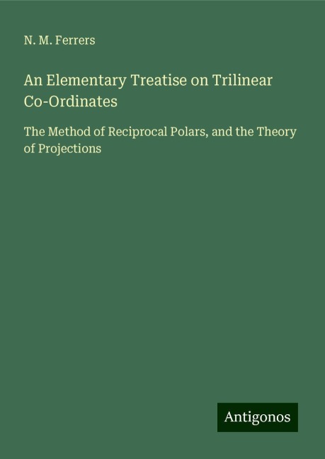 An Elementary Treatise on Trilinear Co-Ordinates: The Method of Reciprocal Polars, and the Theory of Projections