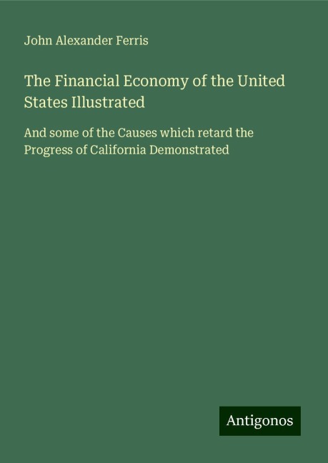 The Financial Economy of the United States Illustrated: And some of the Causes which retard the Progress of California Demonstrated