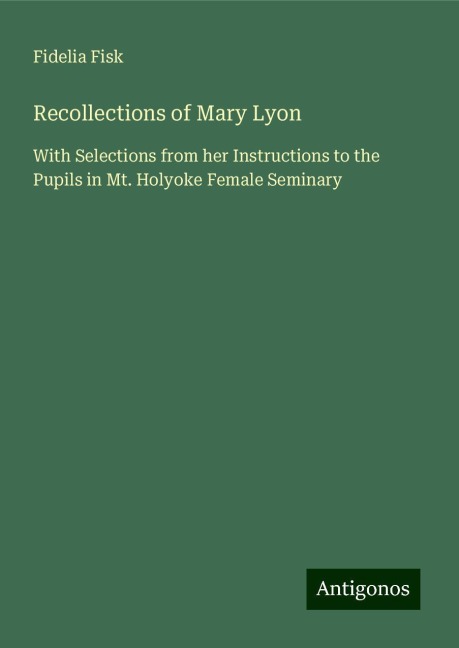 Recollections of Mary Lyon: With Selections from her Instructions to the Pupils in Mt. Holyoke Female Seminary
