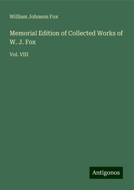 Memorial Edition of Collected Works of W. J. Fox: Vol. VIII
