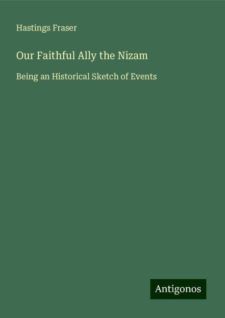 Our Faithful Ally the Nizam: Being an Historical Sketch of Events