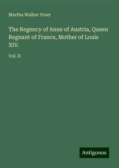 The Regency of Anne of Austria, Queen Regnant of France, Mother of Louis XIV.: Vol. II