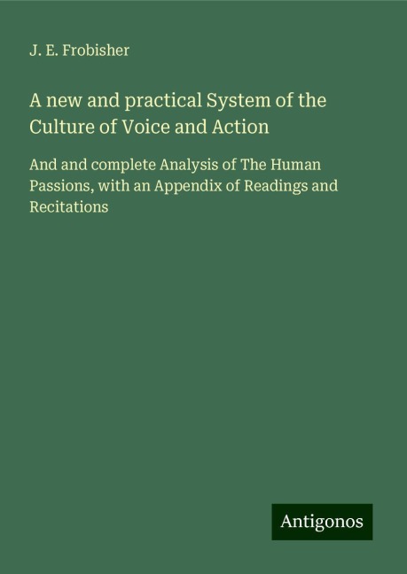 A new and practical System of the Culture of Voice and Action: And and complete Analysis of The Human Passions, with an Appendix of Readings and Recitations
