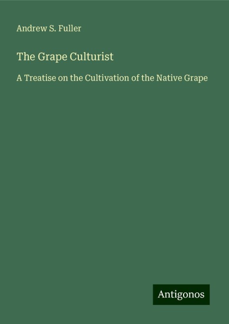 The Grape Culturist: A Treatise on the Cultivation of the Native Grape