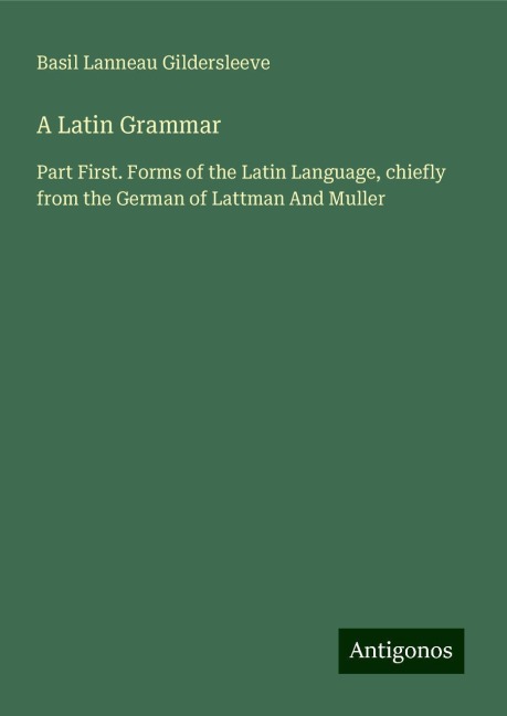 A Latin Grammar: Part First. Forms of the Latin Language, chiefly from the German of Lattman And Muller