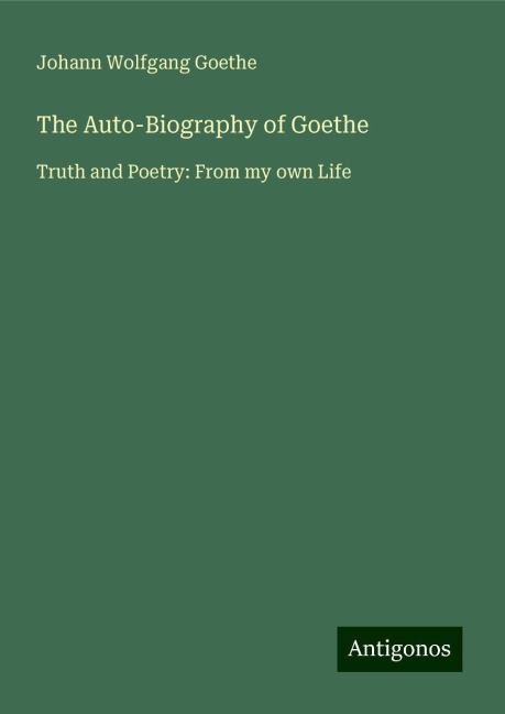 The Auto-Biography of Goethe: Truth and Poetry: From my own Life