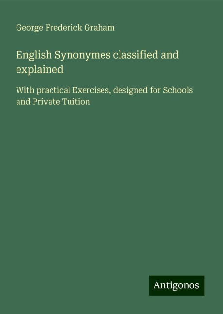 English Synonymes classified and explained: With practical Exercises, designed for Schools and Private Tuition
