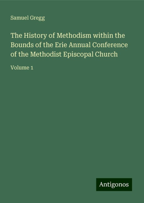 The History of Methodism within the Bounds of the Erie Annual Conference of the Methodist Episcopal Church: Volume 1